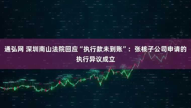 通弘网 深圳南山法院回应“执行款未到账”：张核子公司申请的执行异议成立
