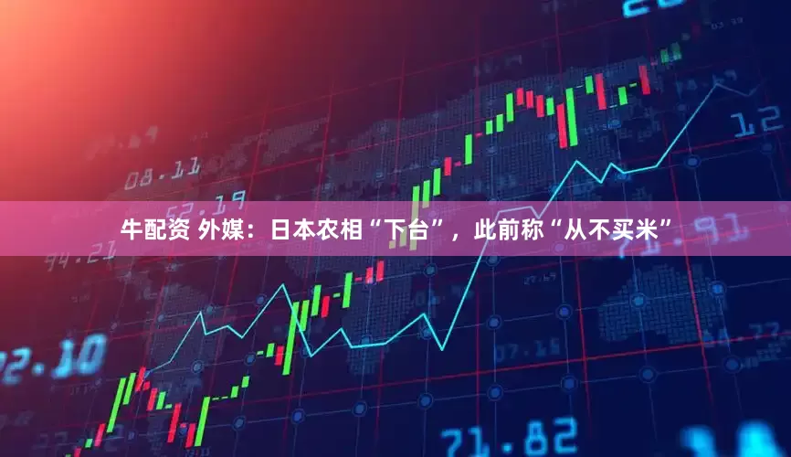 牛配资 外媒：日本农相“下台”，此前称“从不买米”