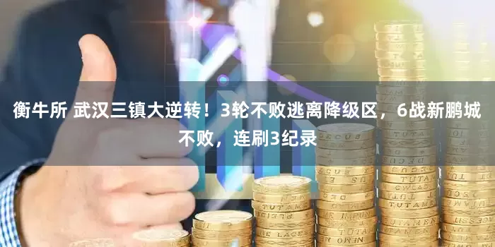 衡牛所 武汉三镇大逆转！3轮不败逃离降级区，6战新鹏城不败，连刷3纪录