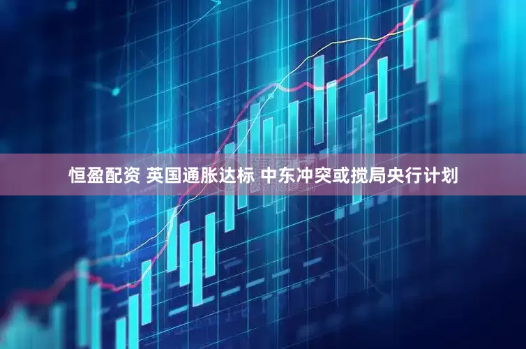 恒盈配资 英国通胀达标 中东冲突或搅局央行计划