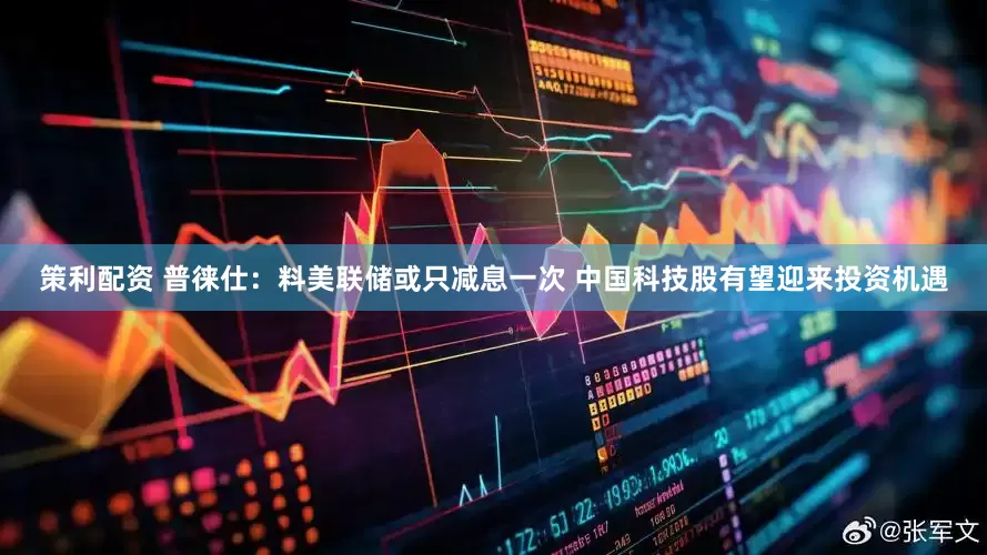 策利配资 普徕仕：料美联储或只减息一次 中国科技股有望迎来投资机遇