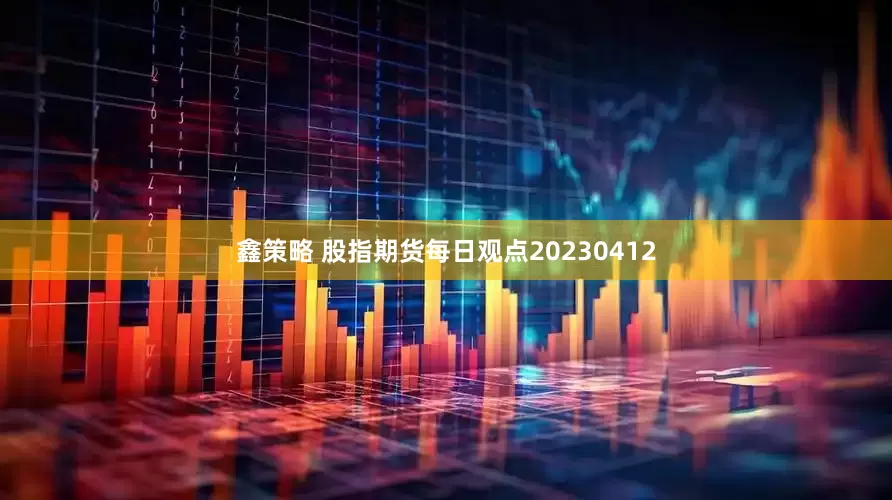 鑫策略 股指期货每日观点20230412