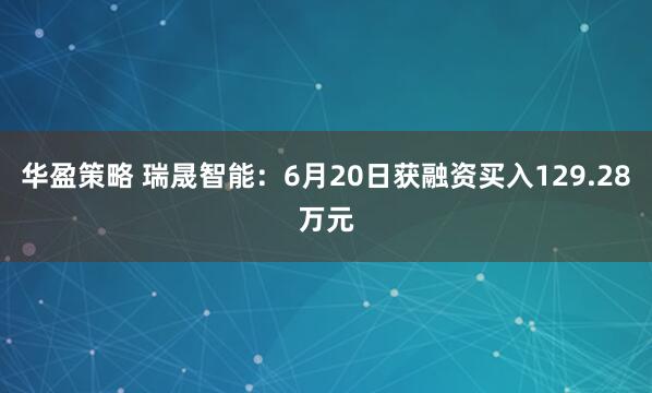 华盈策略 瑞晟智能：6月20日获融资买入129.28万元