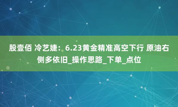 股壹佰 冷艺婕：6.23黄金精准高空下行 原油右侧多依旧_操作思路_下单_点位