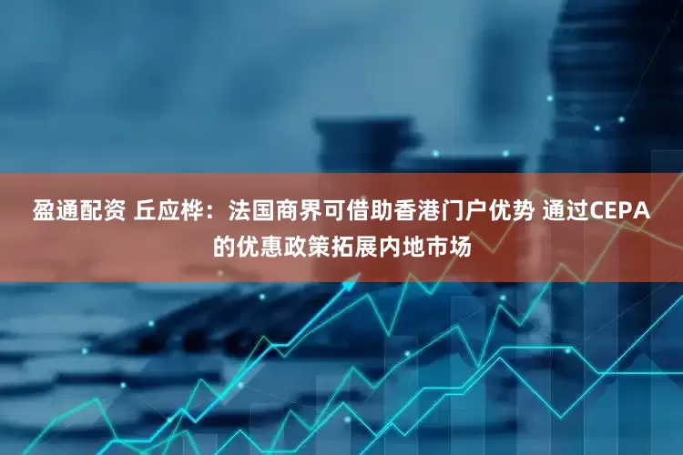 盈通配资 丘应桦：法国商界可借助香港门户优势 通过CEPA的优惠政策拓展内地市场