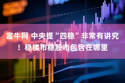 富牛网 中央提“四稳”非常有讲究！稳楼市稳股市包含在哪里