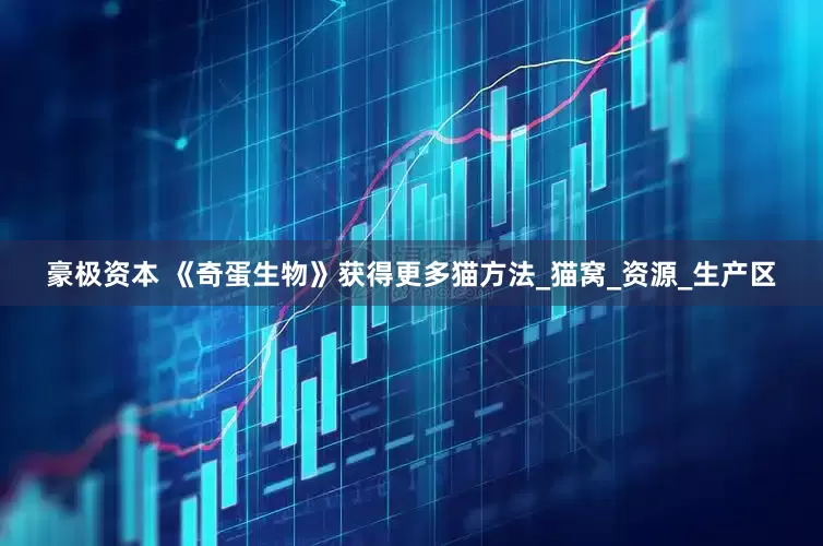 豪极资本 《奇蛋生物》获得更多猫方法_猫窝_资源_生产区