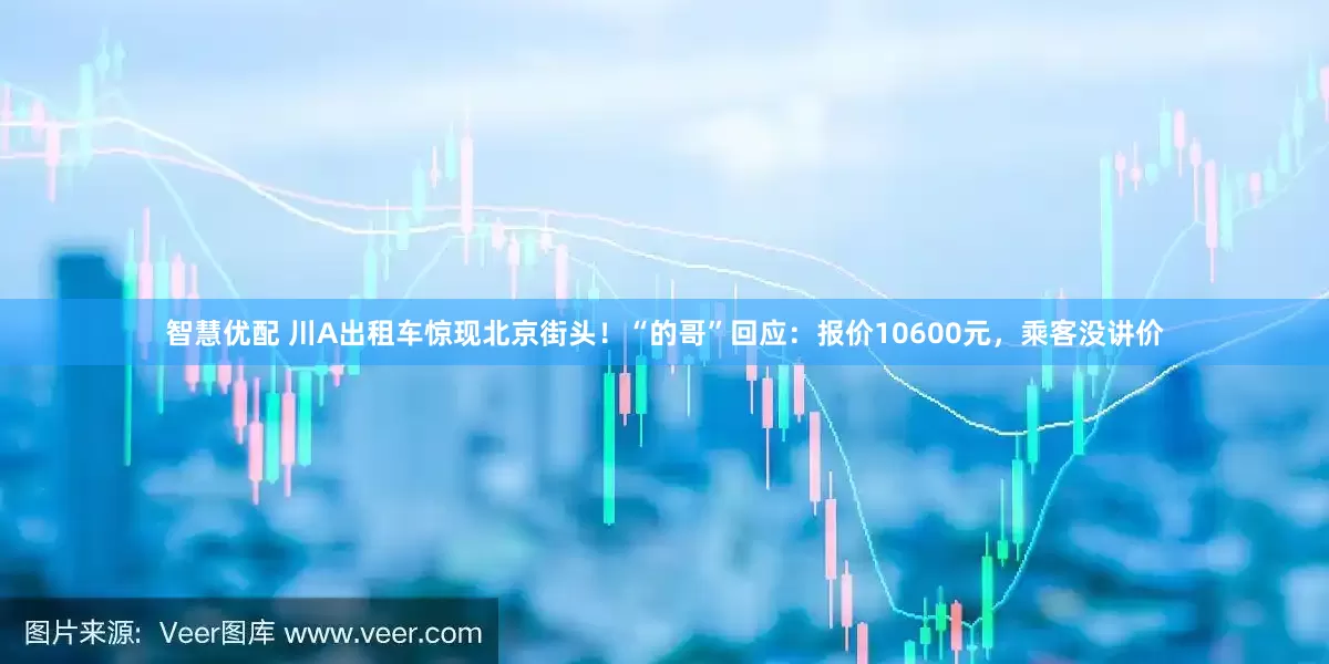 智慧优配 川A出租车惊现北京街头！“的哥”回应：报价10600元，乘客没讲价