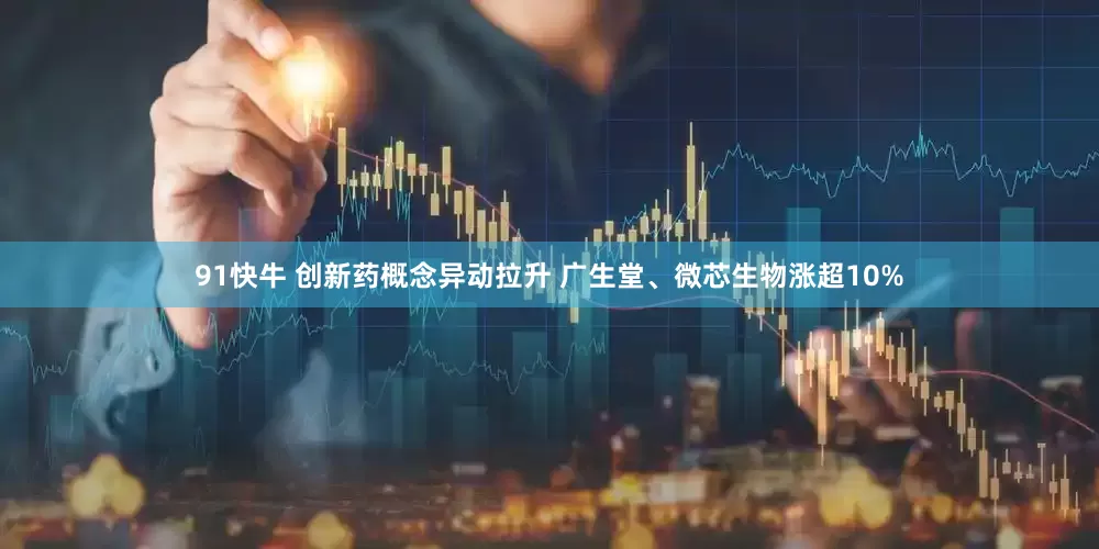 91快牛 创新药概念异动拉升 广生堂、微芯生物涨超10%