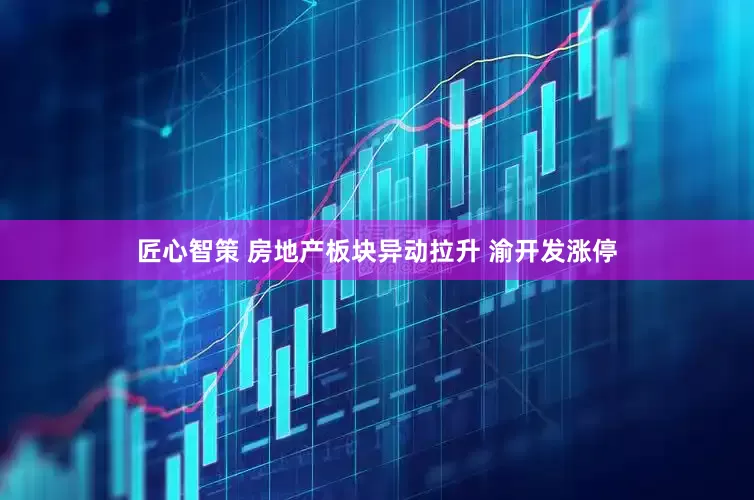 匠心智策 房地产板块异动拉升 渝开发涨停