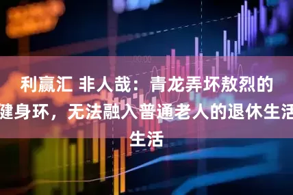 利赢汇 非人哉：青龙弄坏敖烈的健身环，无法融入普通老人的退休生活