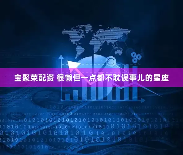 宝聚荣配资 很懒但一点都不耽误事儿的星座