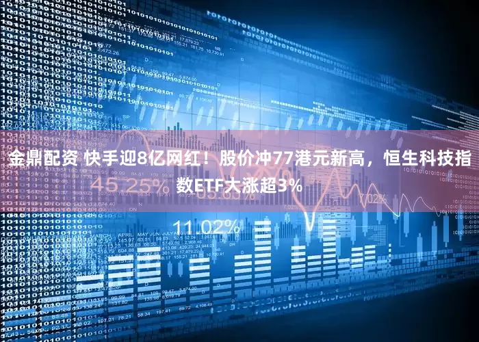 金鼎配资 快手迎8亿网红！股价冲77港元新高，恒生科技指数ETF大涨超3%