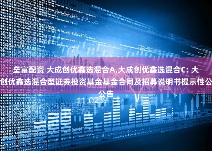 垒富配资 大成创优鑫选混合A,大成创优鑫选混合C: 大成创优鑫选混合型证券投资基金基金合同及招募说明书提示性公告