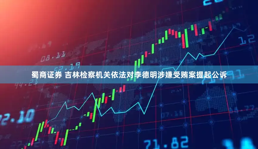 蜀商证券 吉林检察机关依法对李德明涉嫌受贿案提起公诉