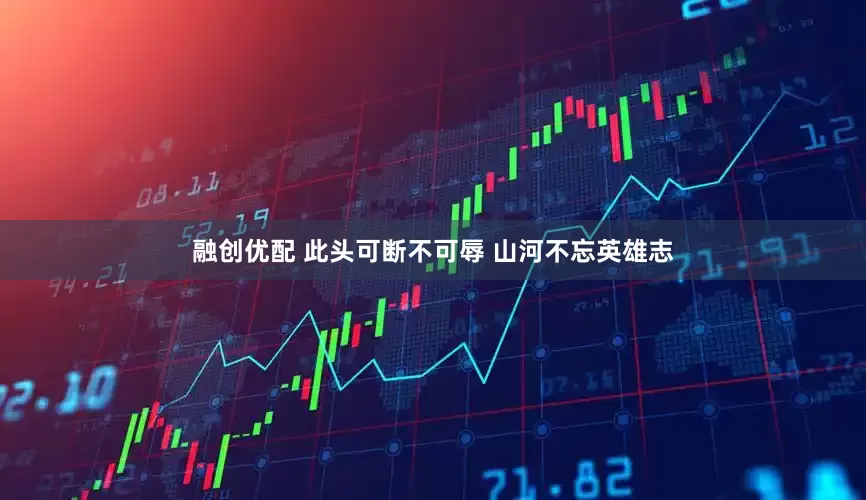 融创优配 此头可断不可辱 山河不忘英雄志