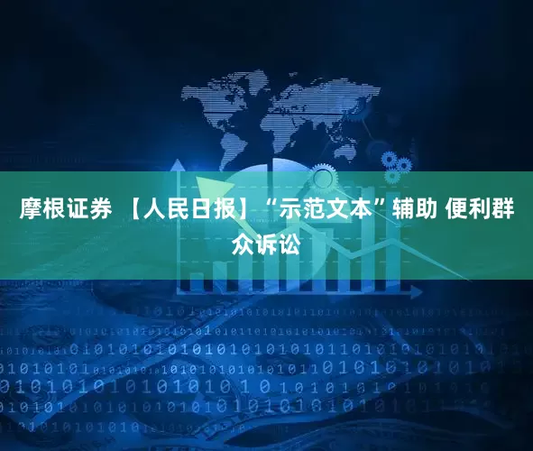 摩根证券 【人民日报】“示范文本”辅助 便利群众诉讼