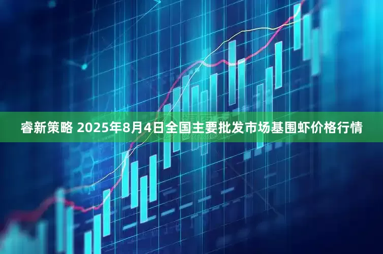 睿新策略 2025年8月4日全国主要批发市场基围虾价格行情