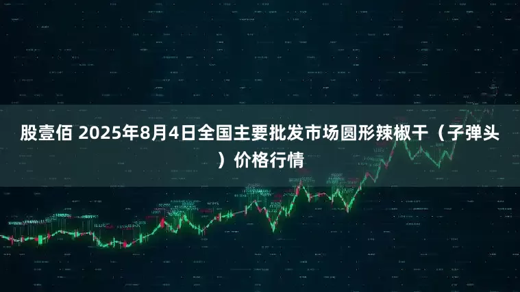 股壹佰 2025年8月4日全国主要批发市场圆形辣椒干（子弹头）价格行情