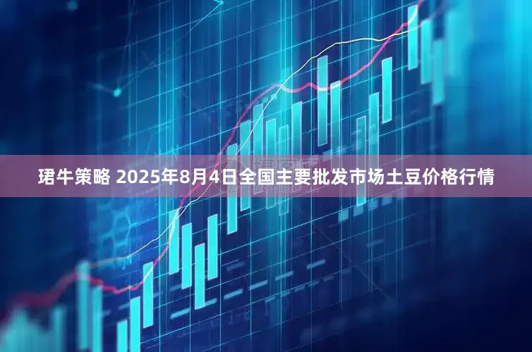 珺牛策略 2025年8月4日全国主要批发市场土豆价格行情