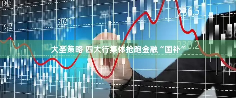 大圣策略 四大行集体抢跑金融“国补”