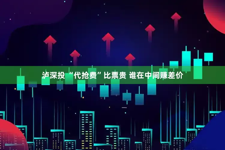 泸深投 “代抢费”比票贵 谁在中间赚差价