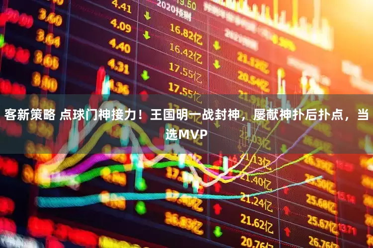 客新策略 点球门神接力！王国明一战封神，屡献神扑后扑点，当选MVP