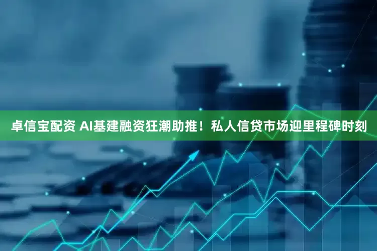 卓信宝配资 AI基建融资狂潮助推！私人信贷市场迎里程碑时刻