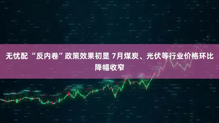 无忧配 “反内卷”政策效果初显 7月煤炭、光伏等行业价格环比降幅收窄