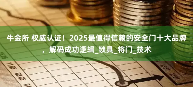 牛金所 权威认证！2025最值得信赖的安全门十大品牌，解码成功逻辑_锁具_将门_技术