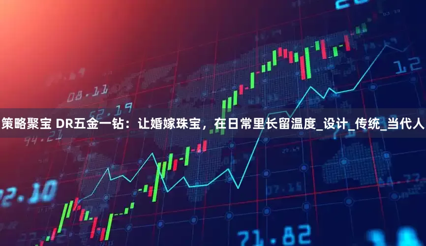 策略聚宝 DR五金一钻：让婚嫁珠宝，在日常里长留温度_设计_传统_当代人