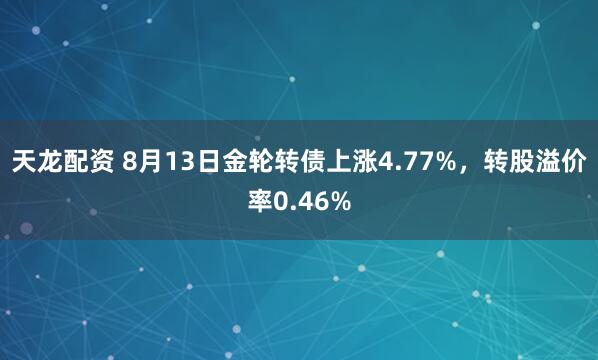 天龙配资 8月13日金轮转债上涨4.77%，转股溢价率0.46%
