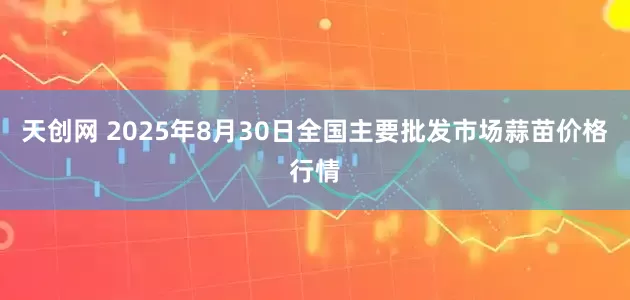 天创网 2025年8月30日全国主要批发市场蒜苗价格行情