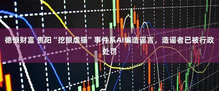 德恒财富 贵阳“挖眼虐猫”事件系AI编造谣言，造谣者已被行政处罚