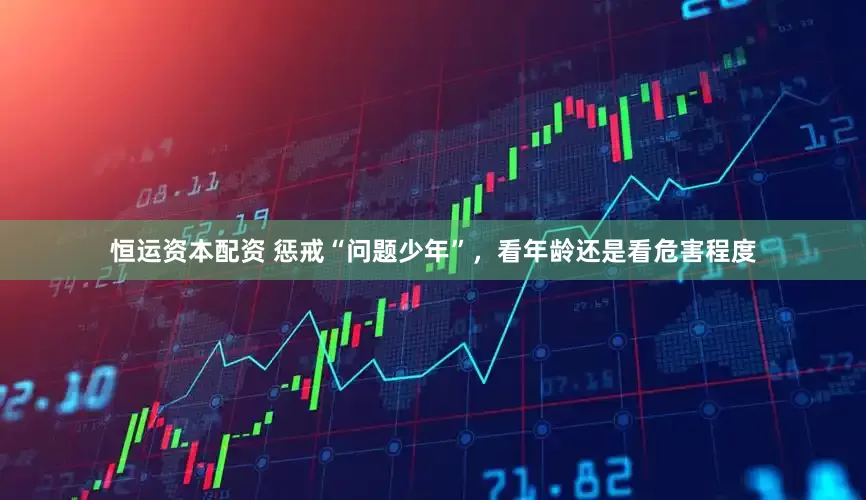 恒运资本配资 惩戒“问题少年”，看年龄还是看危害程度
