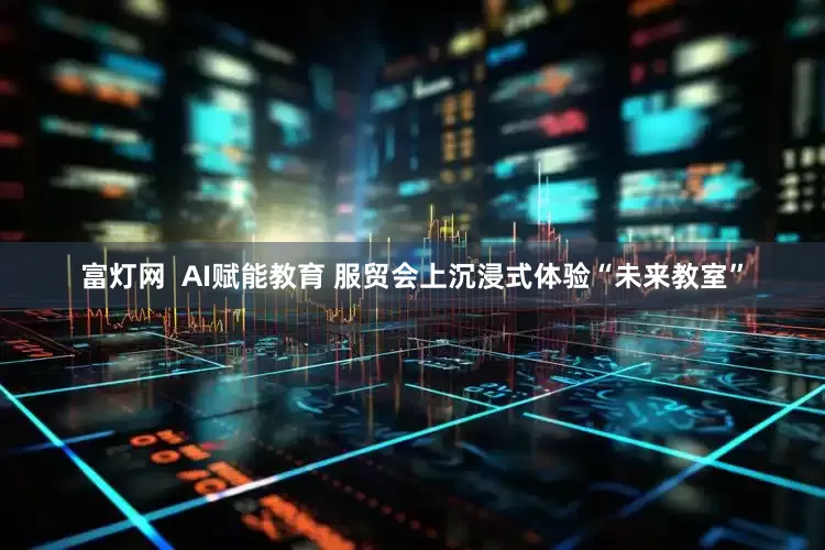 富灯网  AI赋能教育 服贸会上沉浸式体验“未来教室”