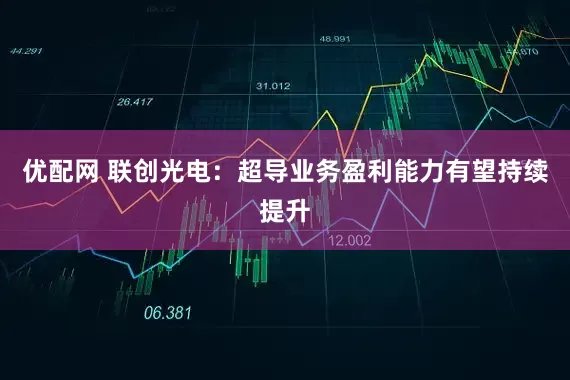 优配网 联创光电：超导业务盈利能力有望持续提升
