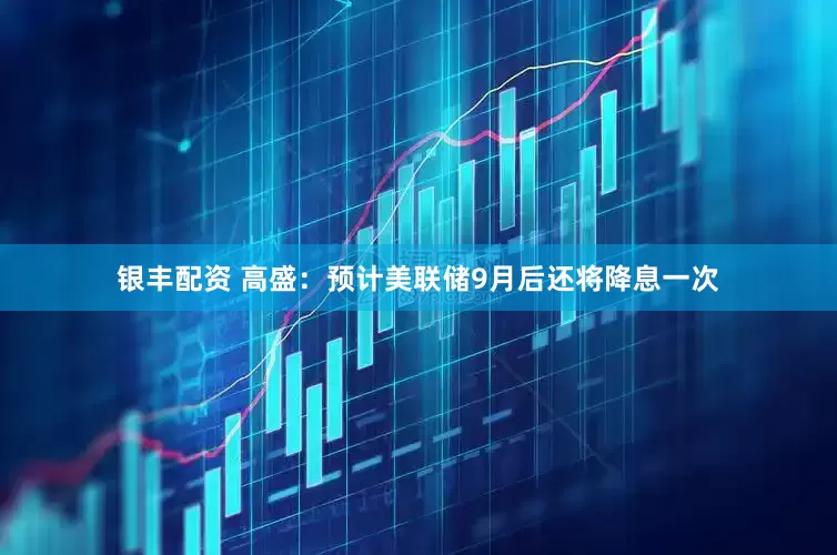 银丰配资 高盛：预计美联储9月后还将降息一次