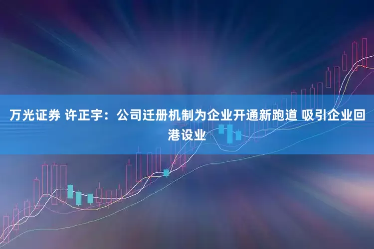 万光证券 许正宇：公司迁册机制为企业开通新跑道 吸引企业回港设业