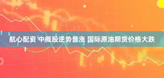 航心配资 中概股逆势普涨 国际原油期货价格大跌