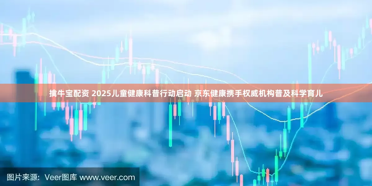 擒牛宝配资 2025儿童健康科普行动启动 京东健康携手权威机构普及科学育儿