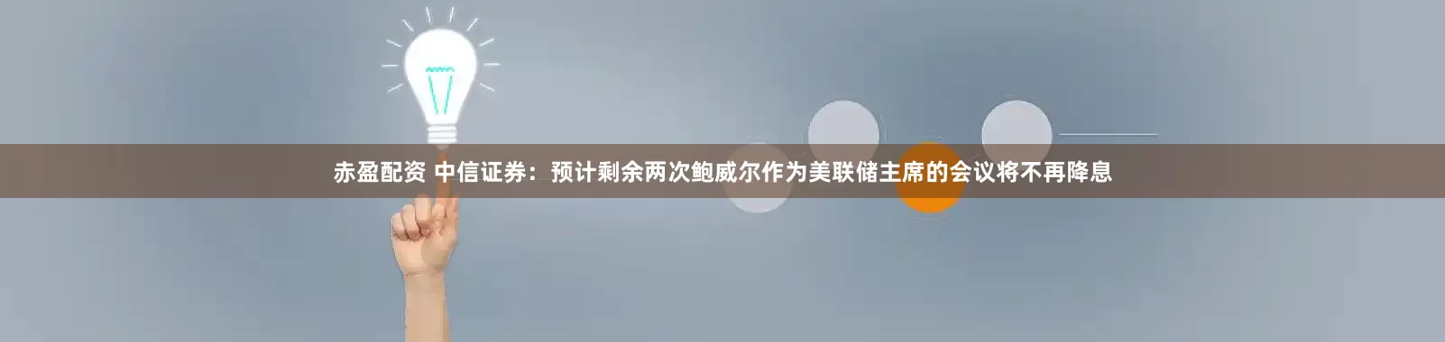赤盈配资 中信证券：预计剩余两次鲍威尔作为美联储主席的会议将不再降息
