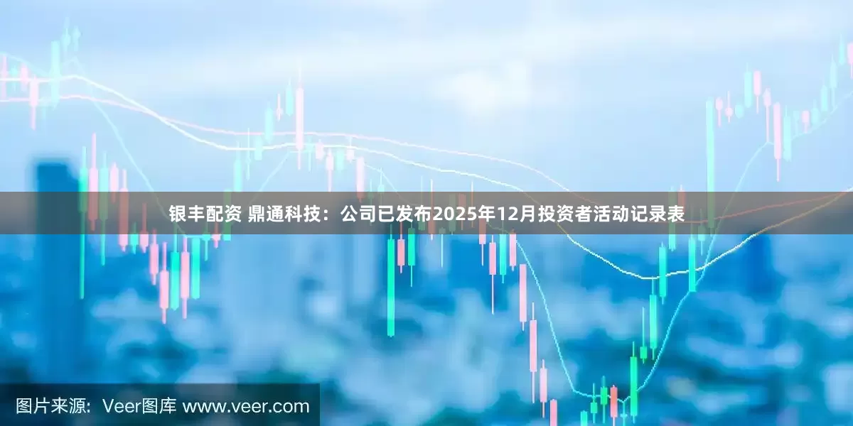 银丰配资 鼎通科技：公司已发布2025年12月投资者活动记录表