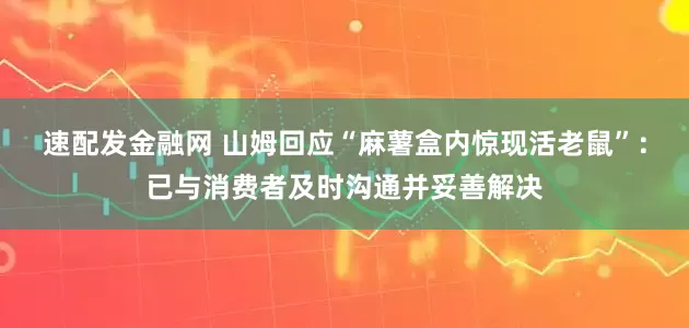 速配发金融网 山姆回应“麻薯盒内惊现活老鼠”：已与消费者及时沟通并妥善解决