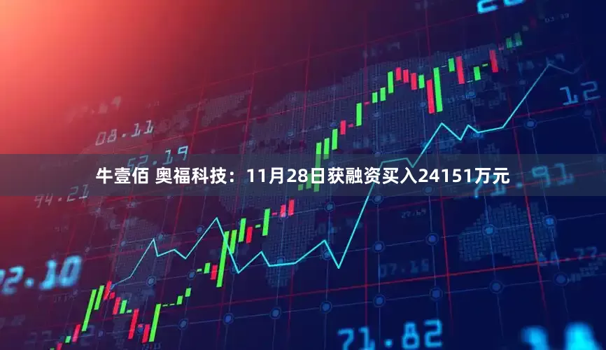 牛壹佰 奥福科技：11月28日获融资买入24151万元