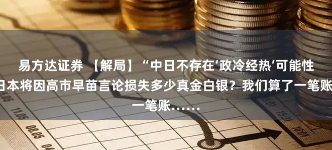 易方达证券 【解局】“中日不存在‘政冷经热’可能性”，日本将因高市早苗言论损失多少真金白银？我们算了一笔账……