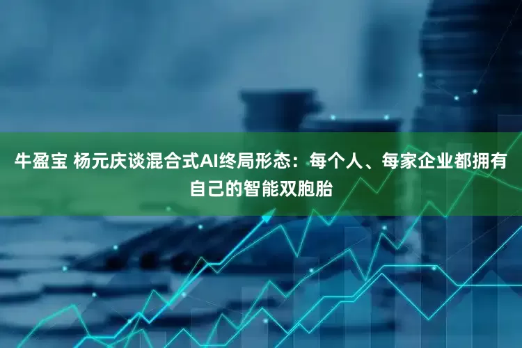 牛盈宝 杨元庆谈混合式AI终局形态：每个人、每家企业都拥有自己的智能双胞胎