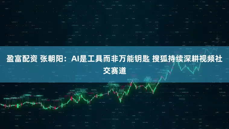 盈富配资 张朝阳：AI是工具而非万能钥匙 搜狐持续深耕视频社交赛道