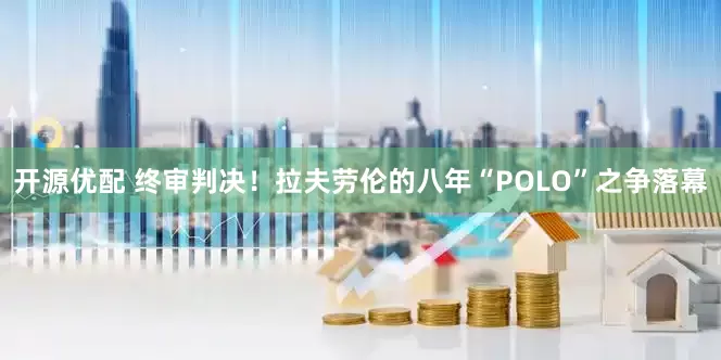 开源优配 终审判决！拉夫劳伦的八年“POLO”之争落幕