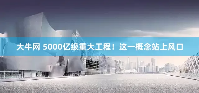 大牛网 5000亿级重大工程！这一概念站上风口